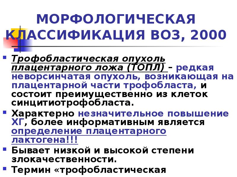 МОРФОЛОГИЧЕСКАЯ КЛАССИФИКАЦИЯ ВОЗ, 2000
Трофобластическая опухоль плацентарного ложа (ТОПЛ) – редкая МОРФОЛОГИЧЕСКАЯ КЛАССИФИКАЦИЯ ВОЗ, 2000
Трофобластическая опухоль плацентарного ложа (ТОПЛ) – редкая