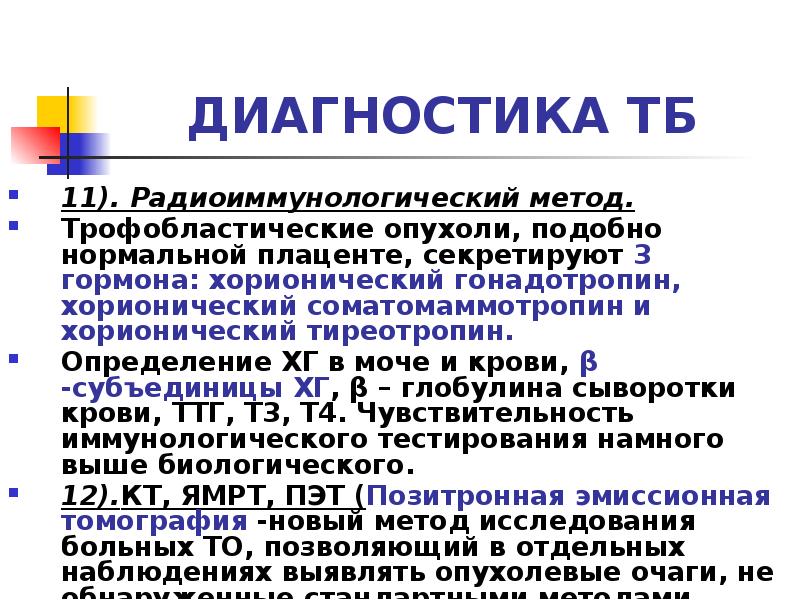 ДИАГНОСТИКА ТБ
11). Радиоиммунологический метод.
Трофобластические опухоли, подобно нормальной плаценте, ДИАГНОСТИКА ТБ
11). Радиоиммунологический метод.
Трофобластические опухоли, подобно нормальной плаценте,