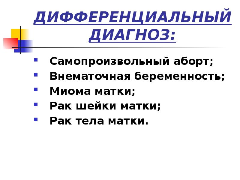 ДИФФЕРЕНЦИАЛЬНЫЙ ДИАГНОЗ:
Самопроизвольный аборт;
Внематочная беременность;
Миома матки;
Рак шейки матки;
ДИФФЕРЕНЦИАЛЬНЫЙ ДИАГНОЗ:
Самопроизвольный аборт;
Внематочная беременность;
Миома матки;
Рак шейки матки;