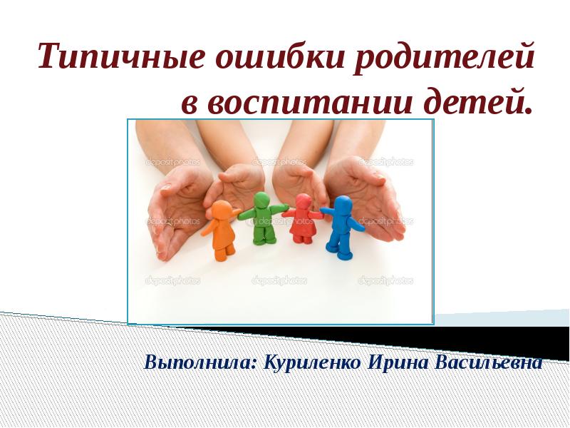 Типичные ошибки родителей в воспитании детей.
Выполнила: Куриленко Ирина Васильевна