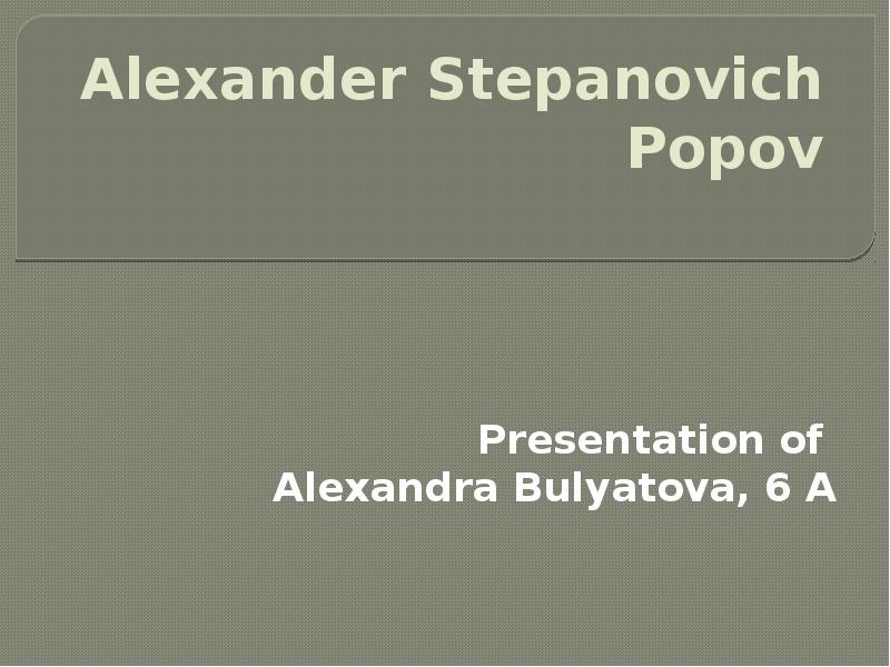 Alexander Stepanovich Popov  Presentation of  Alexandra Bulyatova, 6 A