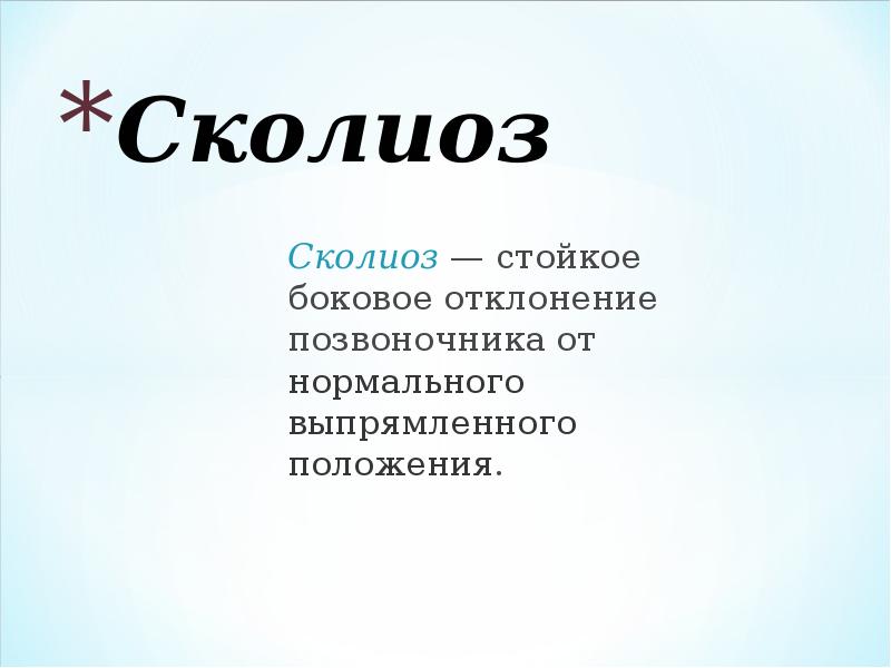 Сколиоз
Сколиоз — стойкое боковое отклонение позвоночника от нормального выпрямленного положения. Сколиоз
Сколиоз — стойкое боковое отклонение позвоночника от нормального выпрямленного положения.