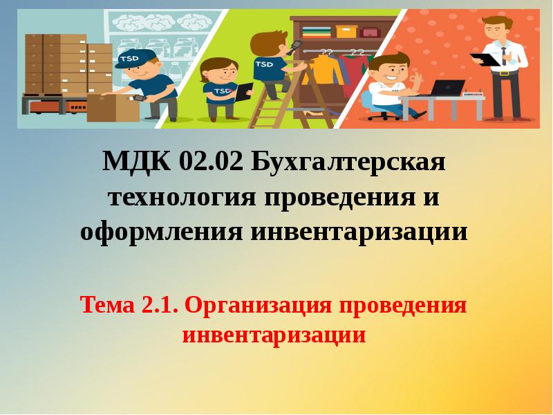 МДК 02.02 Бухгалтерская технология проведения и оформления инвентаризации
Тема 2.1. Организация МДК 02.02 Бухгалтерская технология проведения и оформления инвентаризации
Тема 2.1. Организация