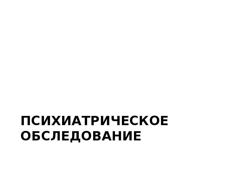 Психиатрическое обследование. Психиатрическое обследование презентация. Неврологическое и психиатрическое обследования предоставляют.