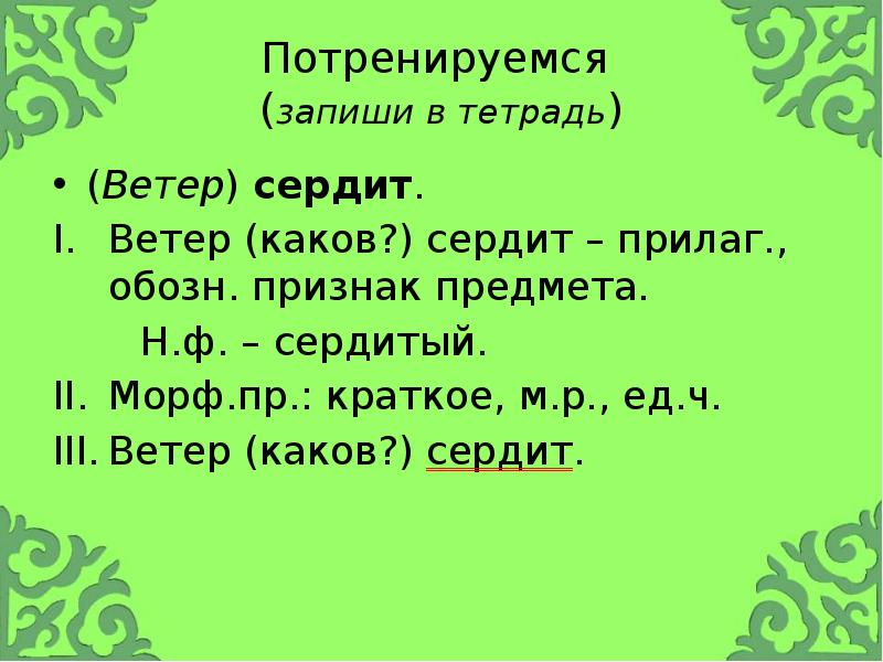 Потренируемся (запиши в тетрадь)
(Ветер) сердит.
Ветер (каков?) сердит – Потренируемся (запиши в тетрадь)
(Ветер) сердит.
Ветер (каков?) сердит –