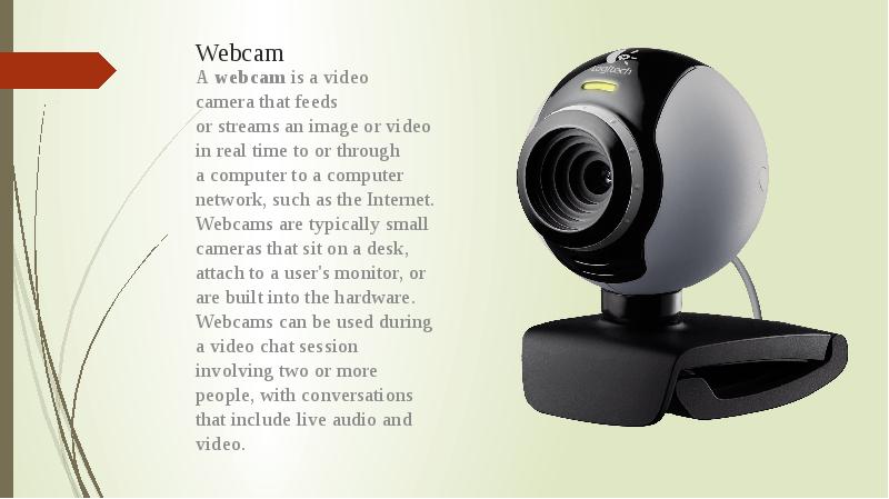 Webcam   A&nbsp;webcam&nbsp;is a&nbsp;video camera&nbsp;that feeds or&nbsp;streams&nbsp;an image or video