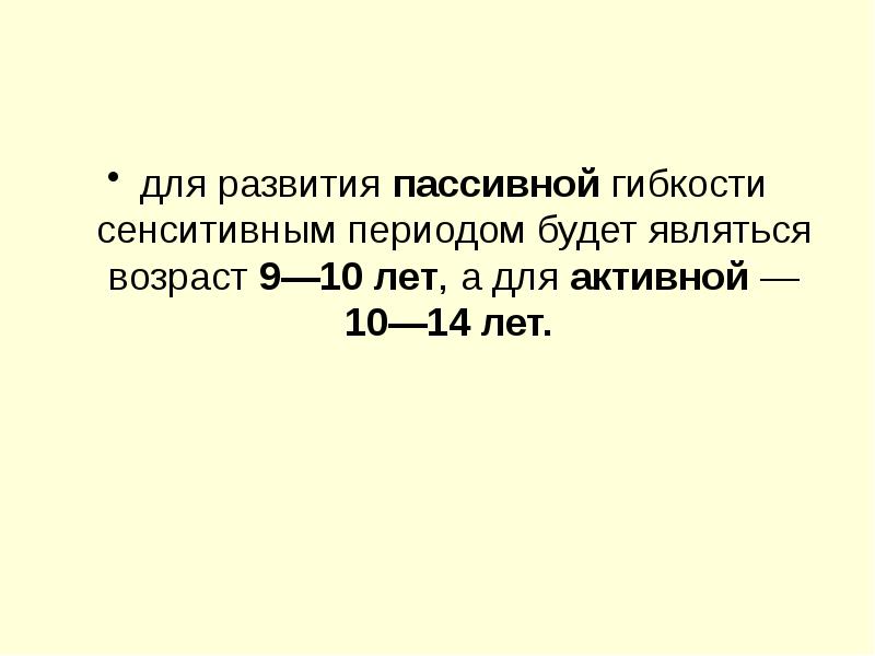 для развития пассивной гибкости сенситивным периодом будет являться возраст 9—10 лет, для развития пассивной гибкости сенситивным периодом будет являться возраст 9—10 лет,