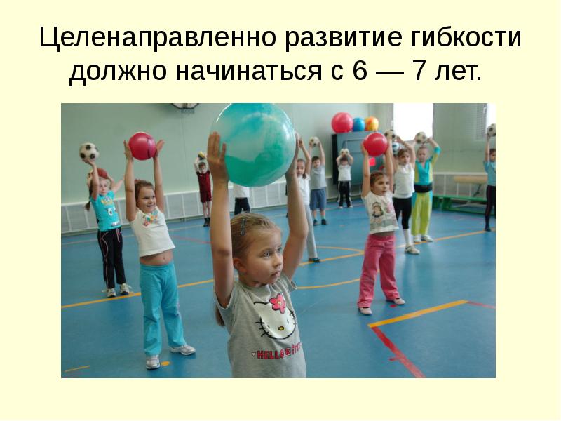 Целенаправленно развитие гибкости должно начинаться с 6 — 7 лет. Целенаправленно развитие гибкости должно начинаться с 6 — 7 лет.