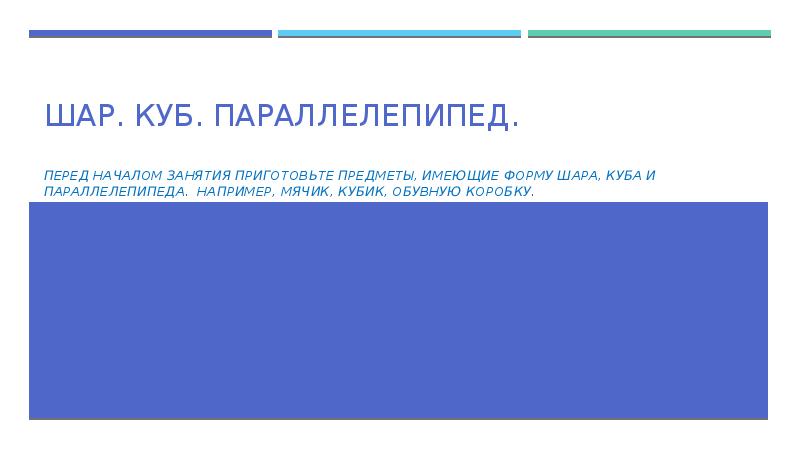 Шар. Куб. Параллелепипед.
Перед началом занятия приготовьте предметы, имеющие форму шара, Шар. Куб. Параллелепипед.
Перед началом занятия приготовьте предметы, имеющие форму шара,