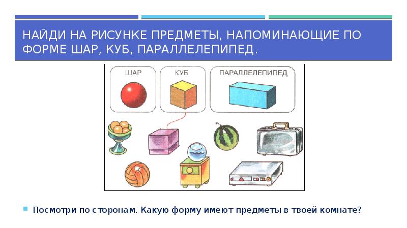Найди на рисунке предметы, напоминающие по форме шар, куб, параллелепипед.
Посмотри Найди на рисунке предметы, напоминающие по форме шар, куб, параллелепипед.
Посмотри