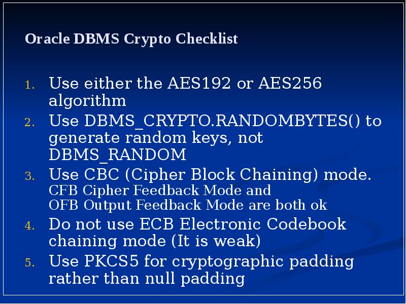 Oracle DBMS Crypto Checklist
Use either the AES192 or AES256 algorithm
Oracle DBMS Crypto Checklist
Use either the AES192 or AES256 algorithm