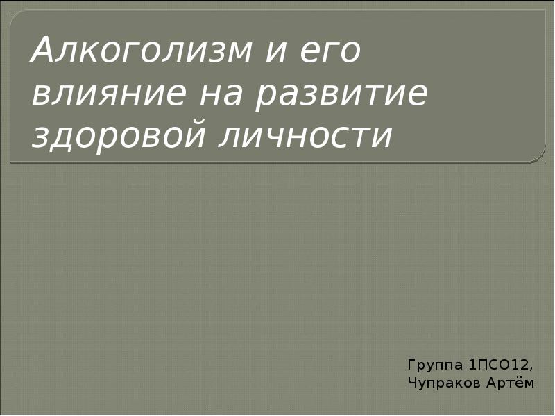 Алкоголизм и его влияние на развитие здоровой личности
Группа 1ПСО12, Чупраков Алкоголизм и его влияние на развитие здоровой личности
Группа 1ПСО12, Чупраков