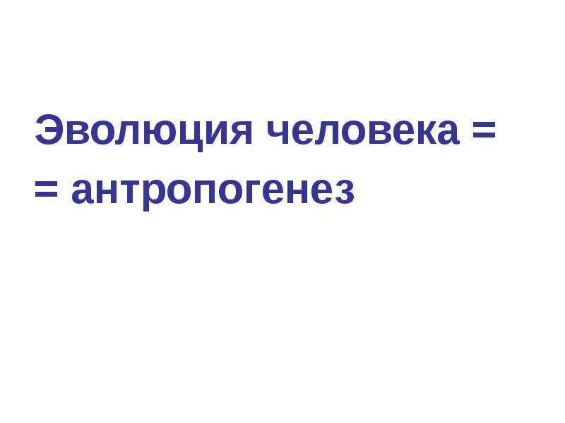 Эволюция человека =
= антропогенез Эволюция человека =
= антропогенез