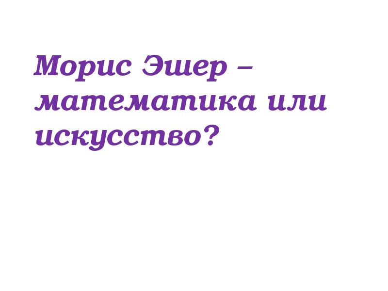 Морис Эшер – математика или искусство? Морис Эшер – математика или искусство?