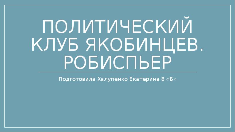 ПОЛИТИЧЕСКИЙ КЛУБ ЯКОБИНЦЕВ. РОБИСПЬЕР Подготовила Халупенко Екатерина 8 «Б»