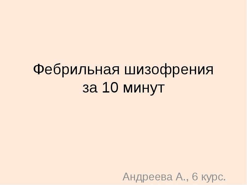 Фебрильная шизофрения за 10 минут
Андреева А., 6 курс. Фебрильная шизофрения за 10 минут
Андреева А., 6 курс.