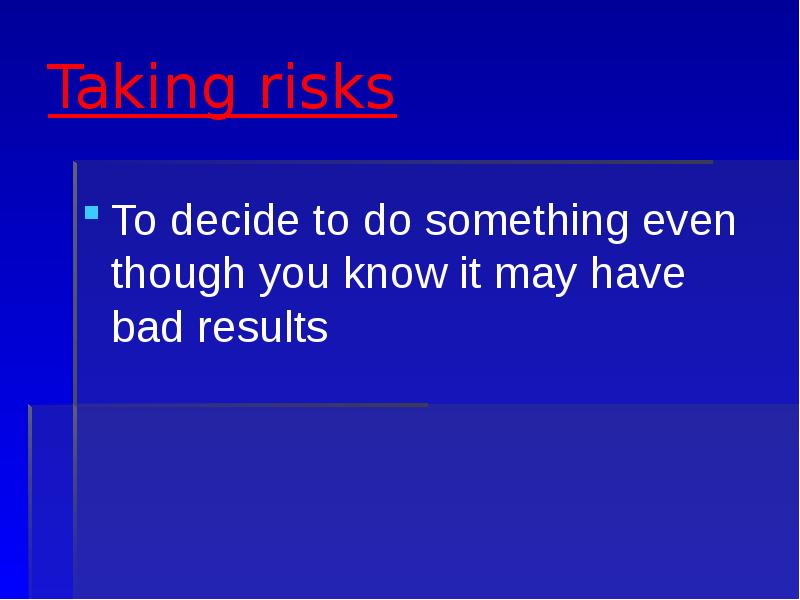 Taking risks To decide to do something even though you know