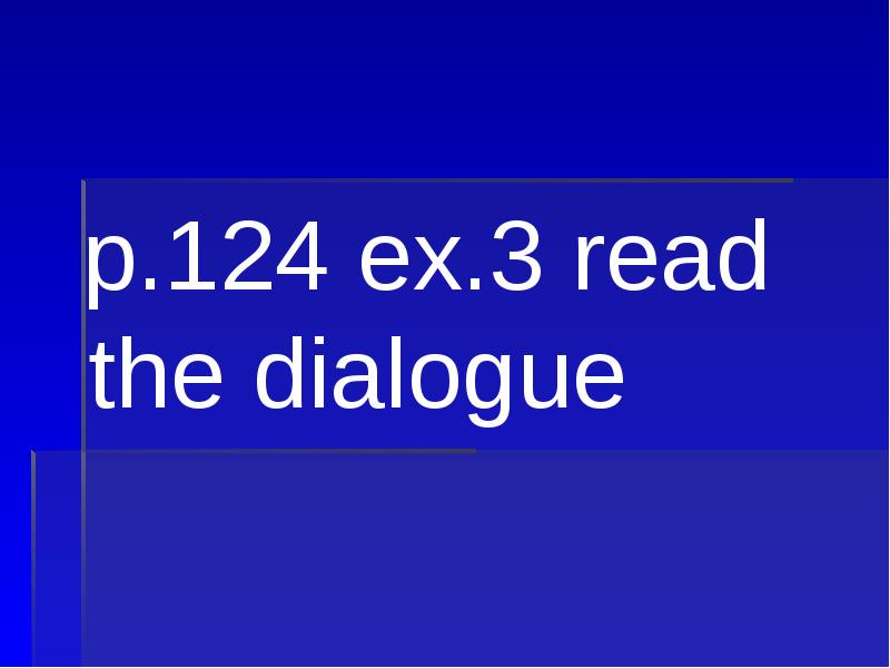 p.124 ex.3 read the dialogue  p.124 ex.3 read the dialogue