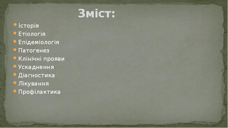 Зміст:
Історія
Етіологія
Епідеміологія
Патогенез
Клінічні прояви
Ускаднення
Діагностика
Лікування
Профілактика Зміст:
Історія
Етіологія
Епідеміологія
Патогенез
Клінічні прояви
Ускаднення
Діагностика
Лікування
Профілактика