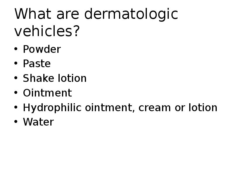 What are dermatologic vehicles?
Powder
Paste
Shake lotion
Ointment
Hydrophilic ointment, What are dermatologic vehicles?
Powder
Paste
Shake lotion
Ointment
Hydrophilic ointment,