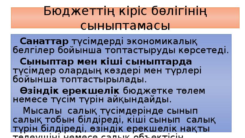 Бюджеттің кіріс бөлігінің сыныптамасы
Санаттар түсімдерді экономикалық белгілер бойынша топтастыруды көрсетеді.
Бюджеттің кіріс бөлігінің сыныптамасы
Санаттар түсімдерді экономикалық белгілер бойынша топтастыруды көрсетеді.