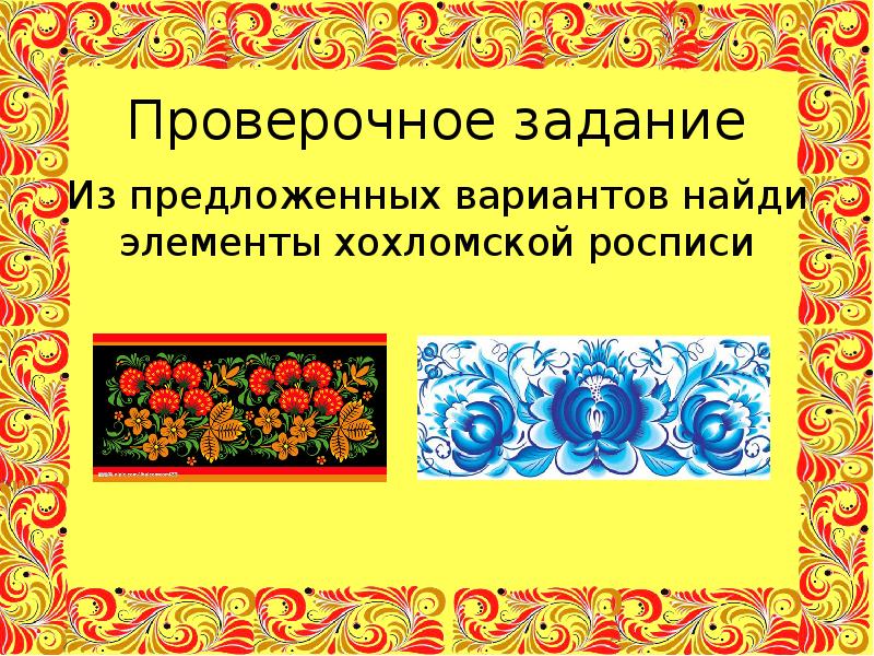 Проверочное задание
Из предложенных вариантов найди элементы хохломской росписи Проверочное задание
Из предложенных вариантов найди элементы хохломской росписи