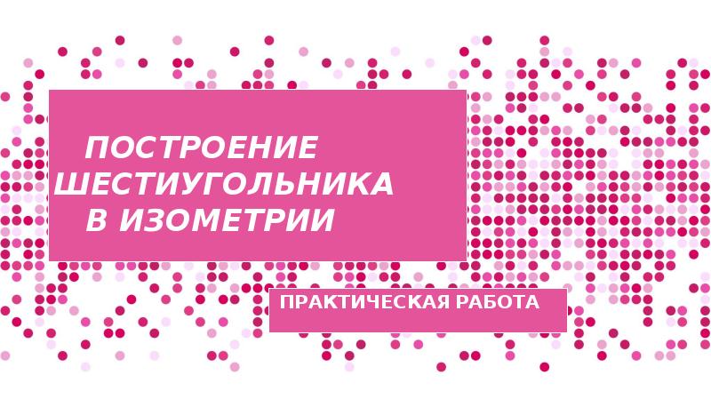 ПОСТРОЕНИЕ ШЕСТИУГОЛЬНИКА В ИЗОМЕТРИИ
ПРАКТИЧЕСКАЯ РАБОТА ПОСТРОЕНИЕ ШЕСТИУГОЛЬНИКА В ИЗОМЕТРИИ
ПРАКТИЧЕСКАЯ РАБОТА