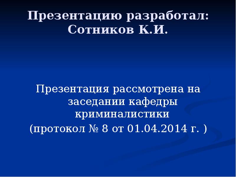 Презентацию разработал: Сотников К.И. Презентация рассмотрена на заседании кафедры криминалистики (протокол