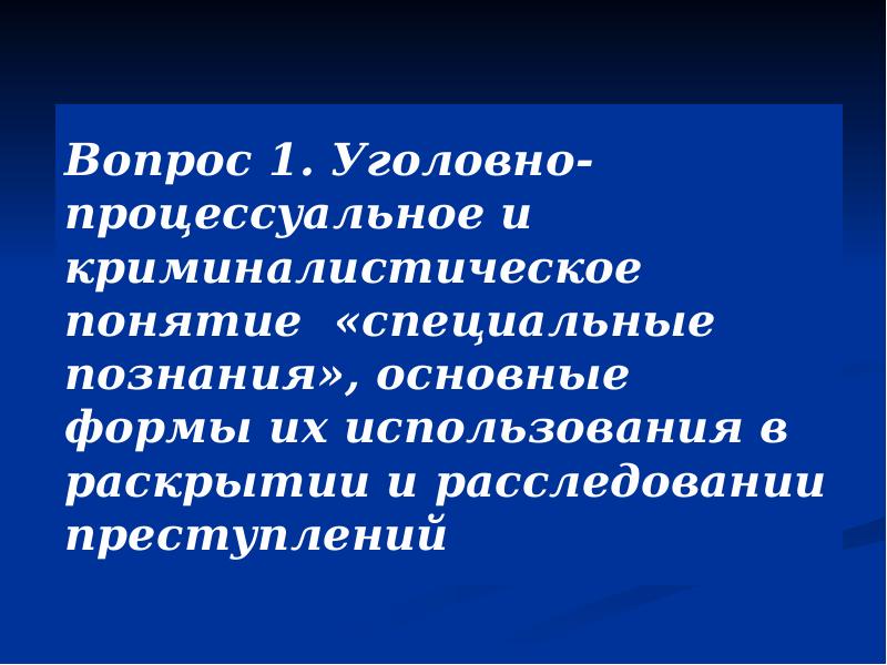 Вопрос 1. Уголовно-процессуальное и криминалистическое понятие «специальные познания», основные формы их