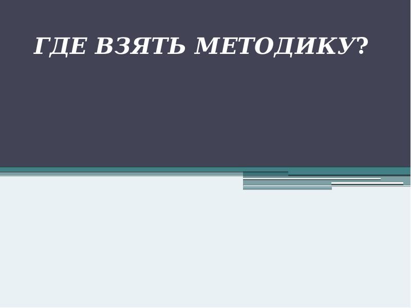 ГДЕ ВЗЯТЬ МЕТОДИКУ? ГДЕ ВЗЯТЬ МЕТОДИКУ?