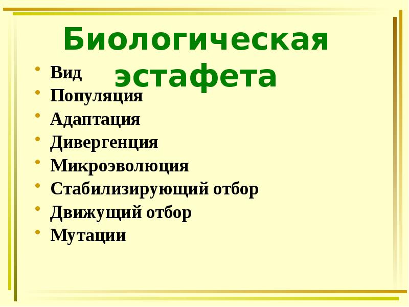 Биологическая эстафета
Вид
Популяция
Адаптация
Дивергенция
Микроэволюция
Стабилизирующий отбор
Движущий отбор
Биологическая эстафета
Вид
Популяция
Адаптация
Дивергенция
Микроэволюция
Стабилизирующий отбор
Движущий отбор