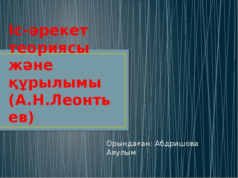 Іс-әрекет теориясы және құрылымы (А.Н.Леонтьев)
Орындаған: Абдришова Аяулым Іс-әрекет теориясы және құрылымы (А.Н.Леонтьев)
Орындаған: Абдришова Аяулым