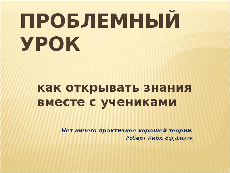 Проблемный урок. Нет ничего практичнее хорошей теории. Нет ничего практичней хорошей теории Автор. Проблемный урок на тему любовь.