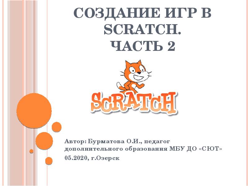Создание игр в Scratch. Часть 2
Автор: Бурматова О.И., педагог дополнительного Создание игр в Scratch. Часть 2
Автор: Бурматова О.И., педагог дополнительного