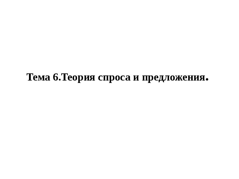Тема 6.Теория спроса и предложения. Тема 6.Теория спроса и предложения.