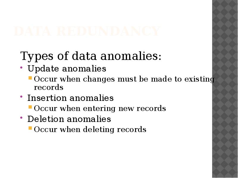 Data Redundancy
Types of data anomalies:
Update anomalies
Occur when changes Data Redundancy
Types of data anomalies:
Update anomalies
Occur when changes