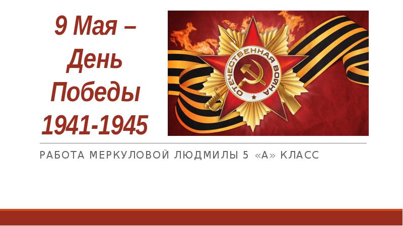 9 Мая – День Победы 1941-1945 Работа Меркуловой Людмилы 5 «А»