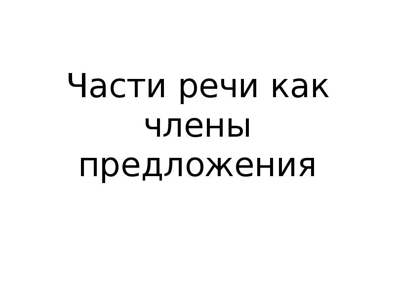 Части речи как члены предложения Части речи как члены предложения
