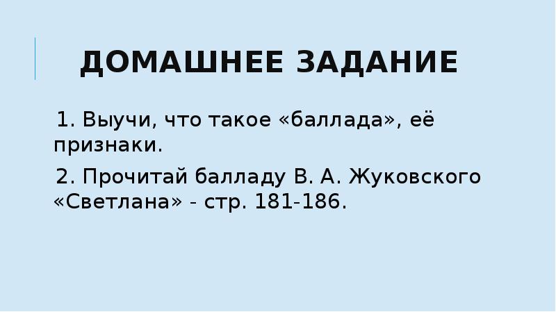 Домашнее задание
1. Выучи, что такое «баллада», её признаки.
2. Прочитай Домашнее задание
1. Выучи, что такое «баллада», её признаки.
2. Прочитай