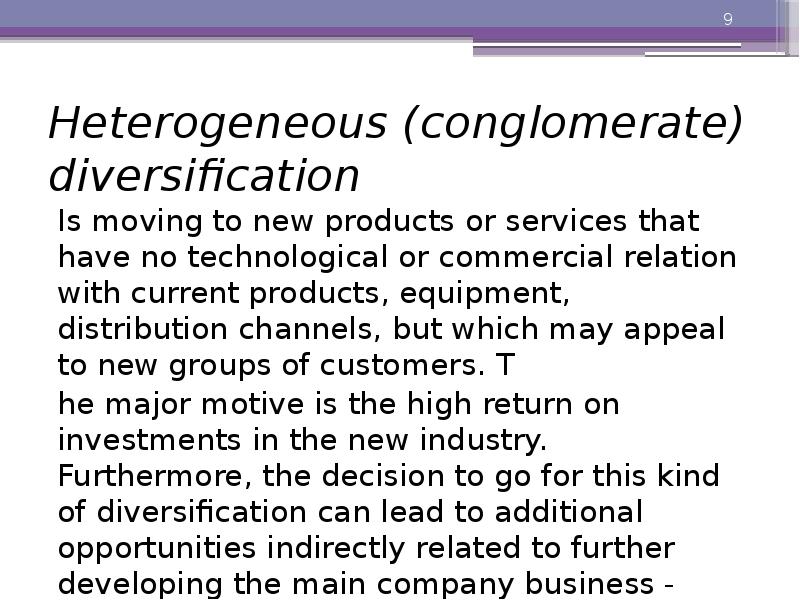 Heterogeneous (conglomerate) diversification
Is moving to new products or services that Heterogeneous (conglomerate) diversification
Is moving to new products or services that