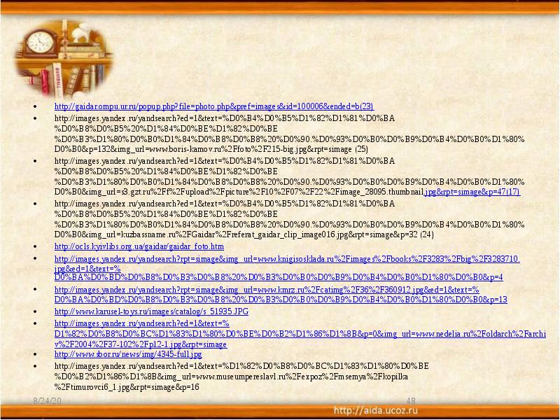 http://gaidar.ompu.ur.ru/popup.php?file=photo.php&pref=images&id=100006&ended=b(23) http://images.yandex.ru/yandsearch?ed=1&text=%D0%B4%D0%B5%D1%82%D1%81%D0%BA%D0%B8%D0%B5%20%D1%84%D0%BE%D1%82%D0%BE%D0%B3%D1%80%D0%B0%D1%84%D0%B8%D0%B8%20%D0%90.%D0%93%D0%B0%D0%B9%D0%B4%D0%B0%D1%80%D0%B0&p=132&img_url=www.boris-kamov.ru%2Ffoto%2F215-big.jpg&rpt=simage (25) http://images.yandex.ru/yandsearch?ed=1&text=%D0%B4%D0%B5%D1%82%D1%81%D0%BA%D0%B8%D0%B5%20%D1%84%D0%BE%D1%82%D0%BE%D0%B3%D1%80%D0%B0%D1%84%D0%B8%D0%B8%20%D0%90.%D0%93%D0%B0%D0%B9%D0%B4%D0%B0%D1%80%D0%B0&img_url=s3.gzt.ru%2Ff%2Fupload%2Fpicture%2F10%2F07%2F22%2Fimage_28095.thumbnail.jpg&rpt=simage&p=47(17) http://images.yandex.ru/yandsearch?ed=1&text=%D0%B4%D0%B5%D1%82%D1%81%D0%BA%D0%B8%D0%B5%20%D1%84%D0%BE%D1%82%D0%BE%D0%B3%D1%80%D0%B0%D1%84%D0%B8%D0%B8%20%D0%90.%D0%93%D0%B0%D0%B9%D0%B4%D0%B0%D1%80%D0%B0&img_url=kuzbassname.ru%2FGaidar%2Freferat_gaidar_clip_image016.jpg&rpt=simage&p=32 (24) http://ocls.kyivlibs.org.ua/gaidar/gaidar_foto.htm http://images.yandex.ru/yandsearch?rpt=simage&img_url=www.knigisosklada.ru%2Fimages%2Fbooks%2F3283%2Fbig%2F3283710.jpg&ed=1&text=%D0%BA%D0%BD%D0%B8%D0%B3%D0%B8%20%D0%B3%D0%B0%D0%B9%D0%B4%D0%B0%D1%80%D0%B0&p=4 http://images.yandex.ru/yandsearch?rpt=simage&img_url=www.kmrz.ru%2Fcatimg%2F36%2F360912.jpg&ed=1&text=%D0%BA%D0%BD%D0%B8%D0%B3%D0%B8%20%D0%B3%D0%B0%D0%B9%D0%B4%D0%B0%D1%80%D0%B0&p=13 http://www.karusel-toys.ru/images/catalog/s_51935.JPG http://images.yandex.ru/yandsearch?ed=1&text=%D1%82%D0%B8%D0%BC%D1%83%D1%80%D0%BE%D0%B2%D1%86%D1%8B&p=0&img_url=www.nedelia.ru%2Foldarch%2Farchiv%2F2004%2F37-102%2Fp12-1.jpg&rpt=simage
