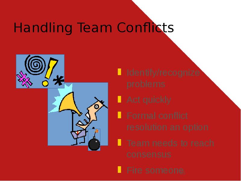 Handling Team Conflicts
Identify/recognize problems
Act quickly
Formal conflict resolution an Handling Team Conflicts
Identify/recognize problems
Act quickly
Formal conflict resolution an