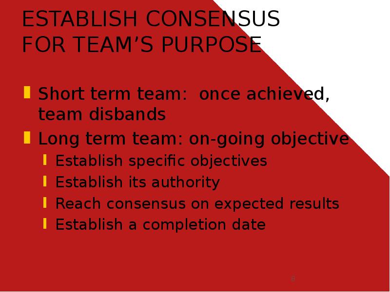 ESTABLISH CONSENSUS FOR TEAM’S PURPOSE
Short term team: once achieved, team ESTABLISH CONSENSUS FOR TEAM’S PURPOSE
Short term team: once achieved, team
