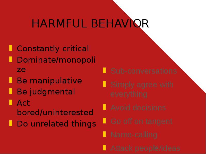 HARMFUL BEHAVIOR
Constantly critical
Dominate/monopolize
Be manipulative
Be judgmental
Act bored/uninterested
HARMFUL BEHAVIOR
Constantly critical
Dominate/monopolize
Be manipulative
Be judgmental
Act bored/uninterested
