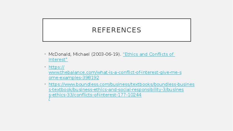 references McDonald, Michael (2003-06-19).&nbsp;"Ethics and Conflicts of Interest” https://www.thebalance.com/what-is-a-conflict-of-interest-give-me-some-examples-398192 https://www.boundless.com/business/textbooks/boundless-business-textbook/business-ethics-and-social-responsibility-3/business-ethics-33/conflicts-of-interest-177-10244/