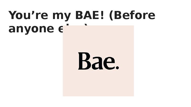 You’re my BAE! (Before anyone else)