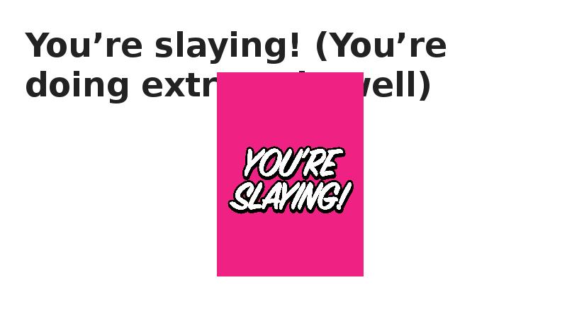 You’re slaying! (You’re doing extremely well)