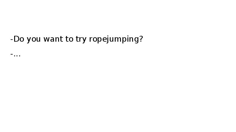 -Do you want to try ropejumping? -...