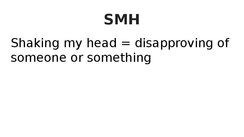 SMH Shaking my head = disapproving of someone or something