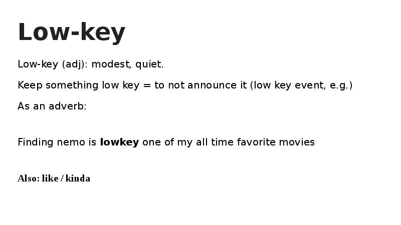 Low-key Low-key (adj): modest, quiet. Keep something low key = to